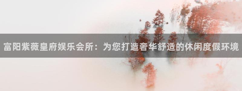 狗子28圈.ccmpc29官网版下载：富阳紫薇皇府娱乐会所：为您打造奢华舒适的休闲度假环境