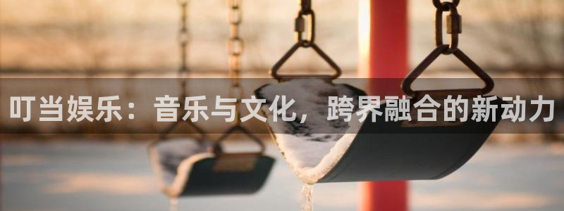 狗子28注册登录链接入口：叮当娱乐：音乐与文化，跨界融合的新动力
